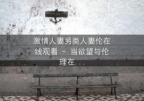 激情人妻另类人妻伦在线观看 - 当欲望与伦理在婚姻中激烈碰撞,她将如何抉择?