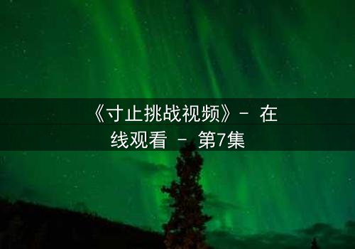 《寸止挑战视频》- 在线观看 - 第7集
