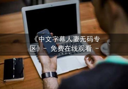 《中文字幕人妻无码专区》- 免费在线观看 - 第7集完整无删