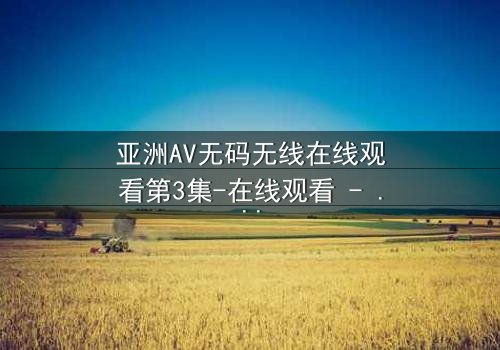 亚洲AV无码无线在线观看第3集-在线观看 - 当禁忌之恋遇上致命背叛,谁能全身而退?