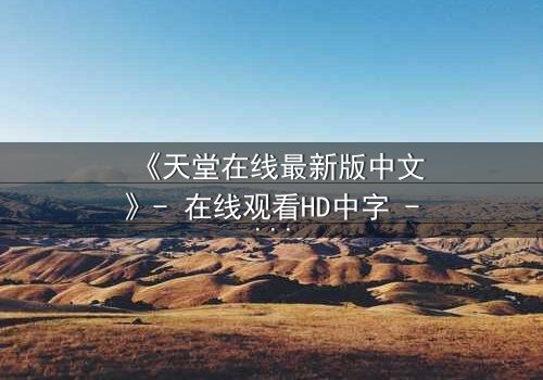 《天堂在线最新版中文》- 在线观看HD中字 - 揭开虚拟天堂背后的致命真相