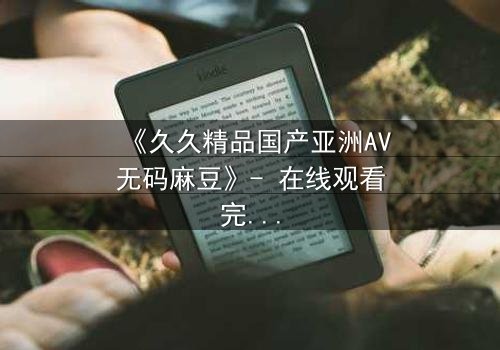 《久久精品国产亚洲AV无码麻豆》- 在线观看完整无删 - 当禁忌之恋撕裂两个家族