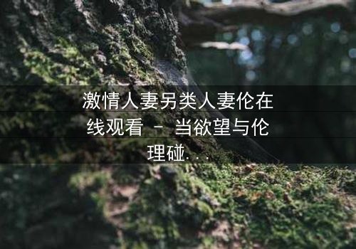 激情人妻另类人妻伦在线观看 - 当欲望与伦理碰撞,她将如何抉择?