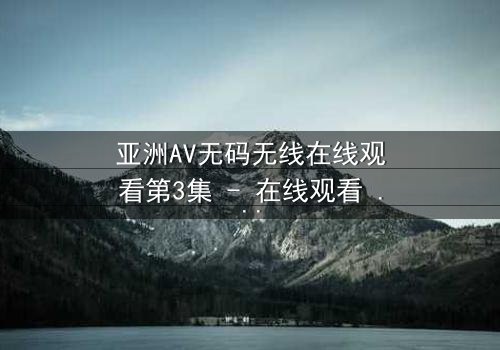 亚洲AV无码无线在线观看第3集 - 在线观看 - 当禁忌之恋遇上致命陷阱