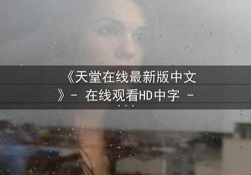 《天堂在线最新版中文》- 在线观看HD中字 - 当虚拟天堂成为现实牢笼