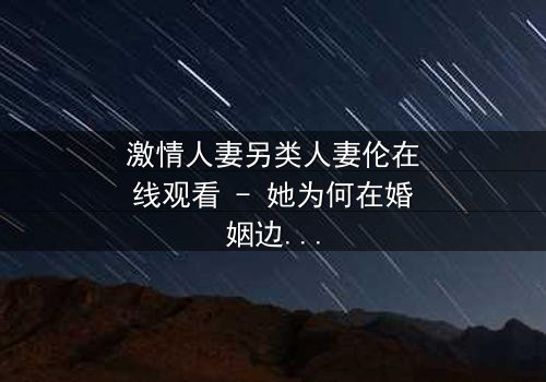 激情人妻另类人妻伦在线观看 - 她为何在婚姻边缘疯狂试探?
