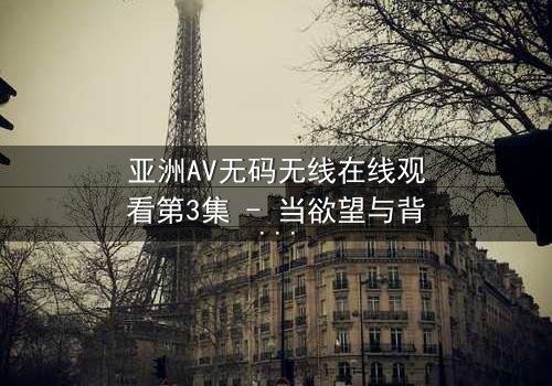 亚洲AV无码无线在线观看第3集 - 当欲望与背叛交织,谁能全身而退?