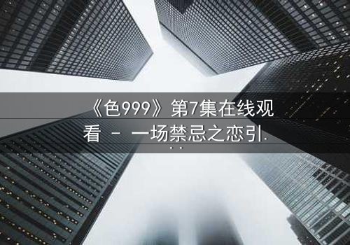 《色999》第7集在线观看 - 一场禁忌之恋引发的血色迷局
