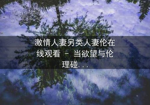 激情人妻另类人妻伦在线观看 - 当欲望与伦理碰撞,谁能全身而退?