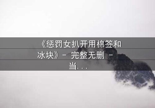 《惩罚女扒开用棉签和冰块》- 完整无删 - 当复仇的冰火交织人性深渊