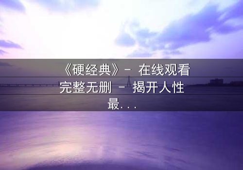 《硬经典》- 在线观看完整无删 - 揭开人性最深处的挣扎与救赎