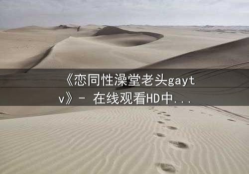 《恋同性澡堂老头gaytv》- 在线观看HD中字 - 一场禁忌之恋的隐秘风暴