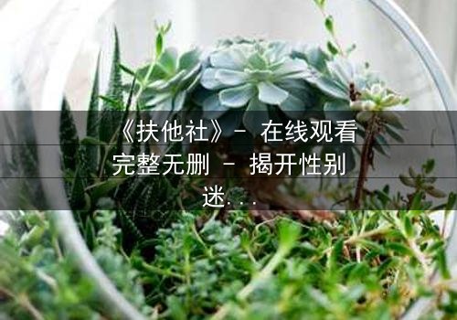 《扶他社》- 在线观看完整无删 - 揭开性别迷宫的禁忌真相