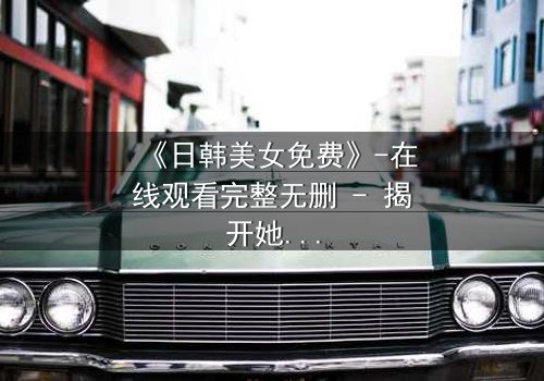 《日韩美女免费》-在线观看完整无删 - 揭开她隐藏的致命秘密