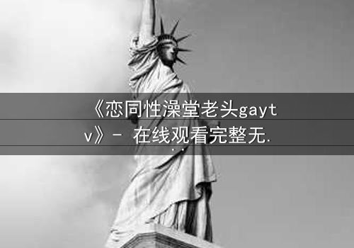《恋同性澡堂老头gaytv》- 在线观看完整无删 - 禁忌之恋的隐秘真相