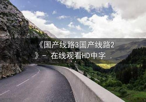 《国产线路3国产线路2》- 在线观看HD中字 - 免费1080P超清第5集