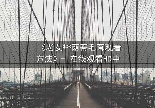 《老女**荫蒂毛茸观看方法》- 在线观看HD中字 - 揭开禁忌之恋的隐秘真相