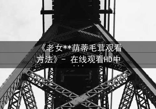 《老女**荫蒂毛茸观看方法》- 在线观看HD中字 - 揭开禁忌之恋的隐秘真相
