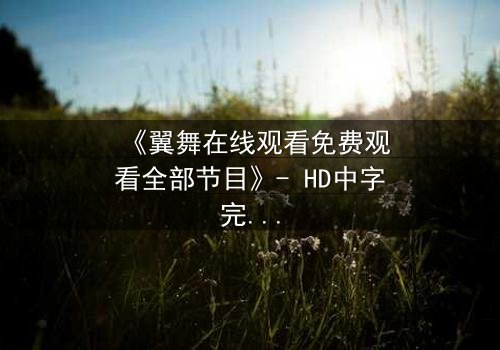 《翼舞在线观看免费观看全部节目》- HD中字完整无删 - 揭开禁忌之舞背后的惊天秘密