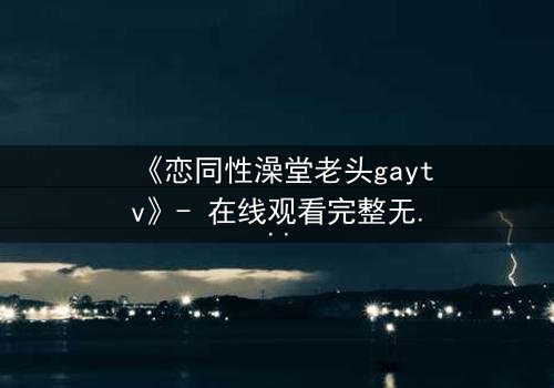 《恋同性澡堂老头gaytv》- 在线观看完整无删 - 一场禁忌之恋的终极考验