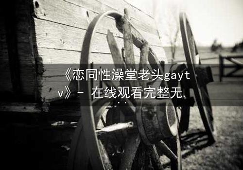 《恋同性澡堂老头gaytv》- 在线观看完整无删 - 禁忌之恋的隐秘真相