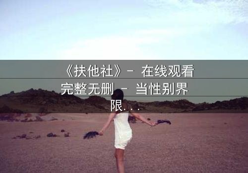 《扶他社》- 在线观看完整无删 - 当性别界限被打破,谁将掌控命运?