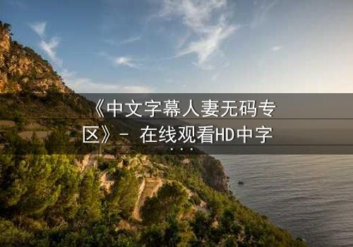 《中文字幕人妻无码专区》- 在线观看HD中字 - 免费1080P超清完整无删
