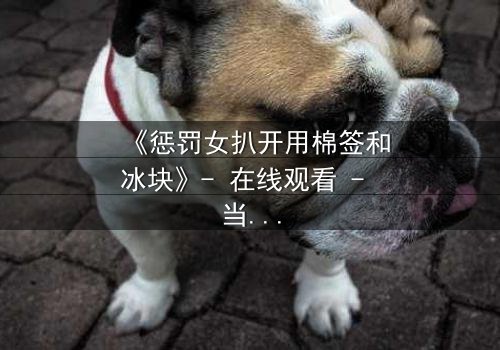 《惩罚女扒开用棉签和冰块》- 在线观看 - 当复仇的冰火交织人性深渊