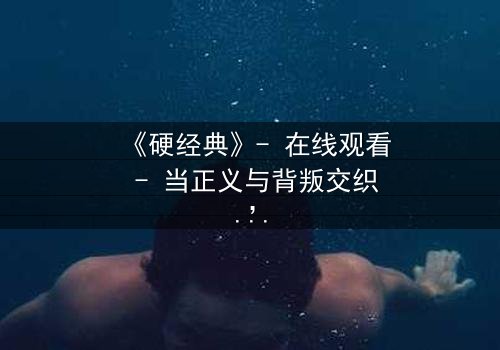 《硬经典》- 在线观看 - 当正义与背叛交织,谁能守住最后的底线?