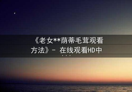 《老女**荫蒂毛茸观看方法》- 在线观看HD中字 - 揭开禁忌之恋的隐秘真相