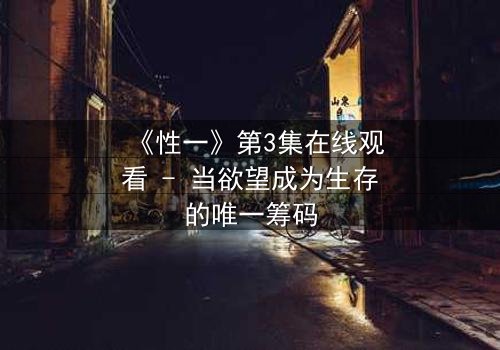 《性一》第3集在线观看 - 当欲望成为生存的唯一筹码
