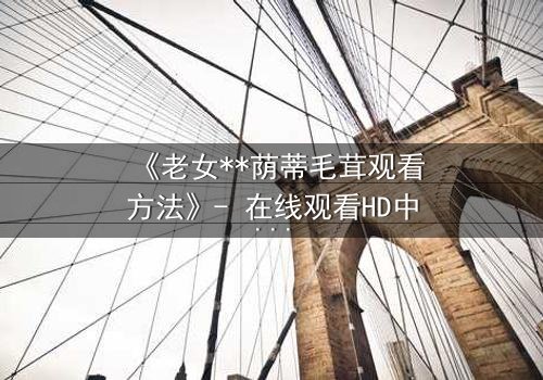 《老女**荫蒂毛茸观看方法》- 在线观看HD中字 - 揭开禁忌之恋的隐秘真相