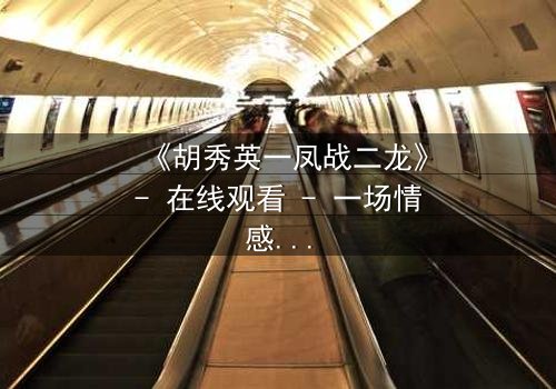 《胡秀英一凤战二龙》- 在线观看 - 一场情感风暴的终极对决