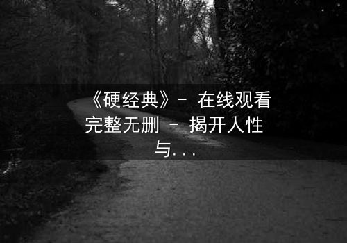 《硬经典》- 在线观看完整无删 - 揭开人性与权力的终极博弈