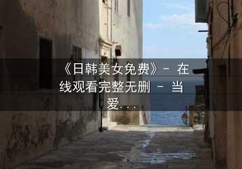 《日韩美女免费》- 在线观看完整无删 - 当爱情与阴谋交织,谁将揭开真相?