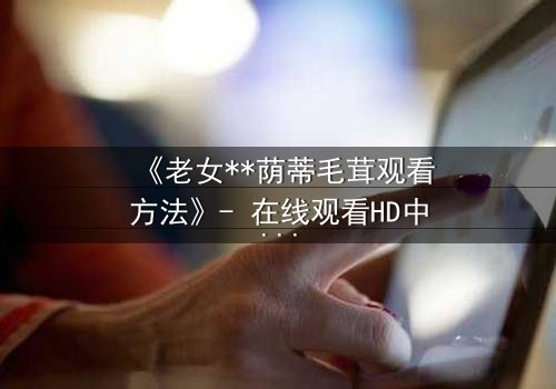 《老女**荫蒂毛茸观看方法》- 在线观看HD中字 - 揭开禁忌之恋的隐秘面纱