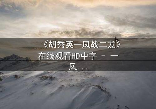 《胡秀英一凤战二龙》在线观看HD中字 - 一凤战二龙,情感漩涡引爆终极对决