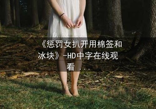 《惩罚女扒开用棉签和冰块》-HD中字在线观看 - 当复仇的冰火交织,谁能全身而退?