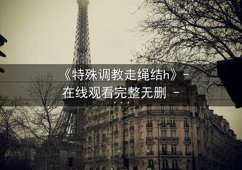 《特殊调教走绳结h》- 在线观看完整无删 - 一场禁忌的技艺与情感的终极博弈