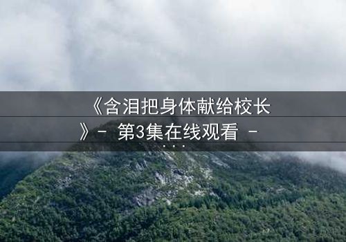 《含泪把身体献给校长》- 第3集在线观看 - 当纯洁成为交易筹码