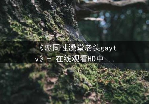 《恋同性澡堂老头gaytv》- 在线观看HD中字 - 禁忌之恋的隐秘真相