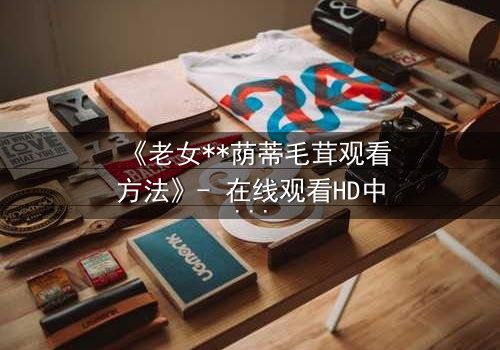 《老女**荫蒂毛茸观看方法》- 在线观看HD中字 - 揭开禁忌之恋的隐秘面纱
