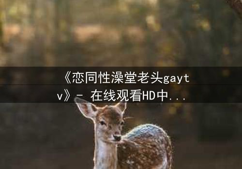 《恋同性澡堂老头gaytv》- 在线观看HD中字 - 禁忌之恋的隐秘角落