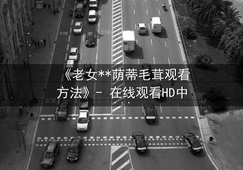 《老女**荫蒂毛茸观看方法》- 在线观看HD中字 - 揭开禁忌之恋的隐秘面纱