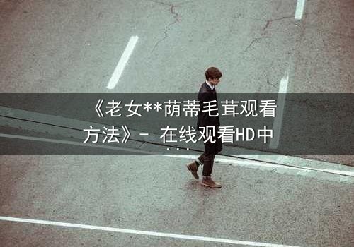 《老女**荫蒂毛茸观看方法》- 在线观看HD中字 - 揭开禁忌之恋的隐秘面纱