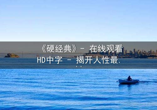 《硬经典》- 在线观看HD中字 - 揭开人性最暗面的终极拷问