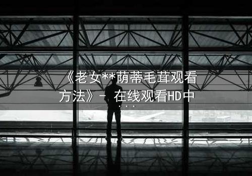 《老女**荫蒂毛茸观看方法》- 在线观看HD中字 - 揭开禁忌之恋的隐秘真相