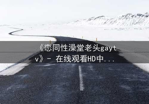 《恋同性澡堂老头gaytv》- 在线观看HD中字 - 一场禁忌之恋的浴火重生