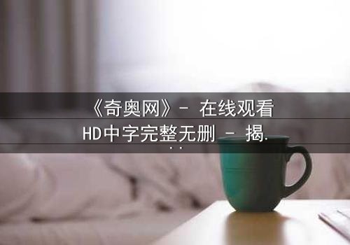 《奇奥网》- 在线观看HD中字完整无删 - 揭开虚拟世界的致命诱惑